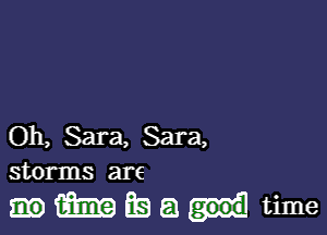 Oh, Sara, Sara,
storms are

Himma time