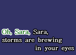 EDIE, m Sara,

storms are brewing
in your eyes