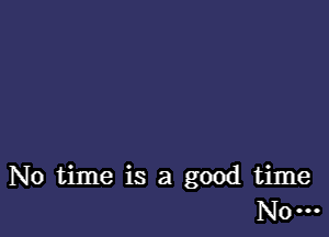 No time is a good time
Now