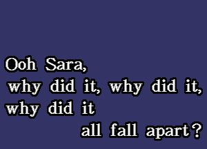 Ooh Sara,

why did it, why did it,
Why did it
all fall apart?