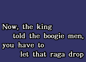 Now, the king

told the boogie men,
you have to
let that raga drop