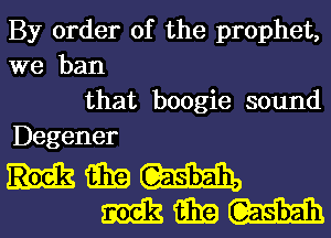 By order of the prophet,
we ban

that boogie sound
Degener

umm
mmm