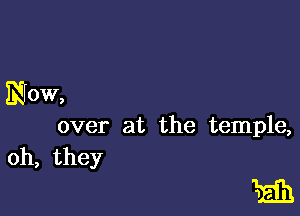 Now,

over at the temple,
oh, they

writ