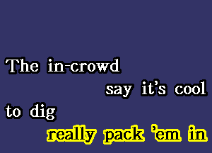 The in-crowd

say its cool

to dig

mmmm