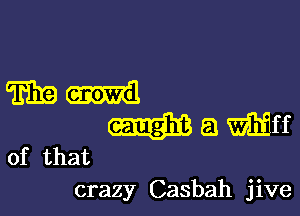 mm

Wamn

of that
crazy Casbah jive