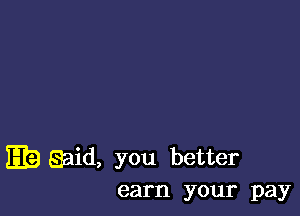 E id, you better
earn your pay