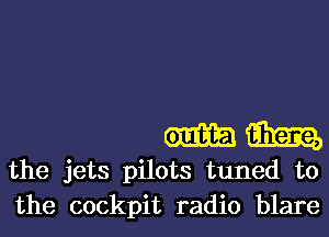 mm

the jets pilots tuned to
the cockpit radio blare