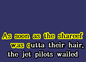 A9 am 59 aka W
Gutta their hair,

the jet pilots wailed