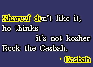 W (ibdt like it,
he thinks

ifs not kosher
Rock the Casbah,

m