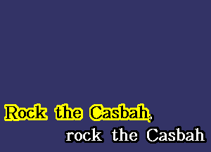 mm m
rock the Casbah