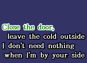 WWW

leave the cold outside
I don,t need nothing
When Fm by your side