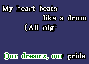 My heart beats
like a drum

(All nigl

am (am am- pride