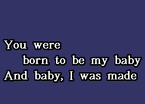 You were

born to be my baby
And baby, I was made