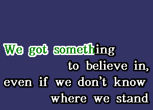 W? (513 wing

to believe in,
even if we don t know
where we stand