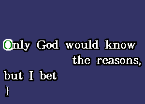 anly God would know

the reasons,
but I bet
I