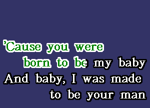 Wm

Them in BE my baby
And baby, I was made
to be your man