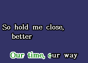 80 hold me close,
better

(mi? 13113, cm way