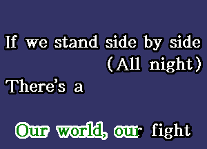 If we stand side by side
( All night)
Thereb a

cm mag, Gm? fight