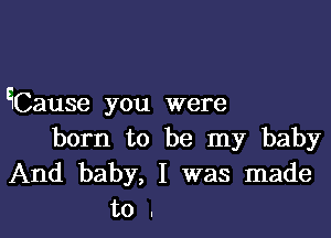 EiCause you were

born to be my baby
And baby, I was made
to .