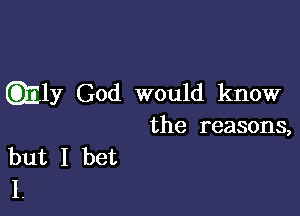 Emily God would know

the reasons,
but I bet
I.