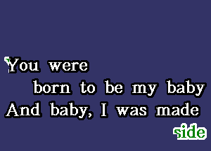 You were

born to be my baby
And baby, I was made

Citib