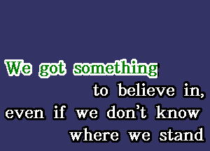 Wigwam

to believe in,
even if we don,t know
Where we stand