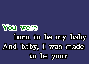 Wm

born to be my baby
And baby, I was made
to be your