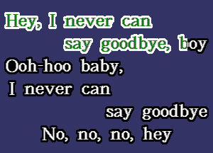 Ewell.

EEW goodlbye, Eloy
Ck rhoo baby,

I never can
say goodbye
No, n0, n0, hey