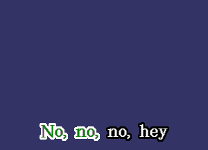 n0, hey