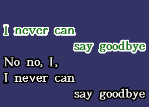 It never

mat.

No no, I,
I never can
say goodbye