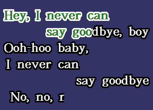 Ewen.

W dbye, boy
Ck rhoo baby,

I never can

say goodbye
No, no, r