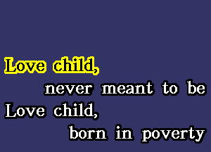 mam

never meant to be
Love child,

born in poverty