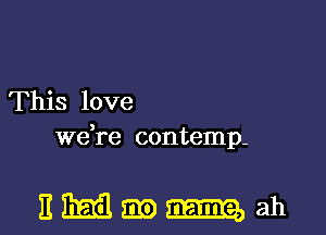 This love
we,re contemp-

EMm-ah