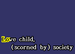 We child,

(scorned by) society