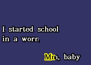 I started school
in a worn

MEI, baby