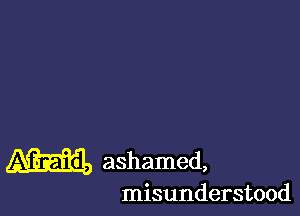 m ashamed,

misunderstood