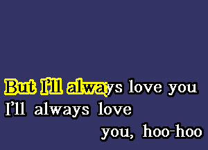 Em Ms love you

111 always love
you, hoo-hoo