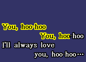 mun.

m EEE-hoo

1,11 always love
you, hoo-hoo---