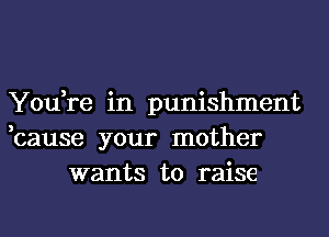 You,re in punishment
,cause your mother
wants to raise