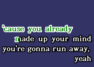 Wmu

made up your mind
you,re gonna run away,
yeah