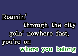 Roamin,
through the city
goin, nowhere fast,
you,re 0r.

Wmh