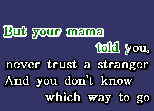 m mm

mm you,
never trust a stranger
And you don,t know

Which way to go