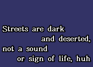 Streets are dark

and deserted,

not a sound
or sign of life, huh