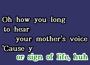 Oh how you long
to hear

your mother,s voice
Causey

.815!!me