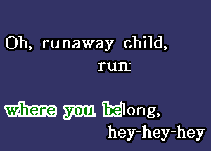 Oh, runaway child,
runi

37m among,
hey-hey-hey