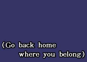 (Go back home
Where you belong)