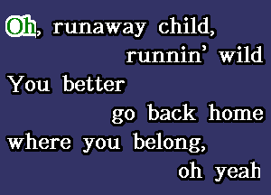 Gila, runaway child,
runnid Wild
You better

go back home

Where you belong,
oh yeah