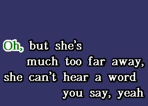 Gm, but shds

much too far away,
she cadt hear a word
you say, yeah