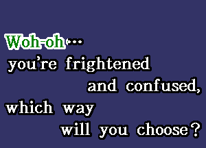 you,re f rightened

and confused,

Which way
will you choose?