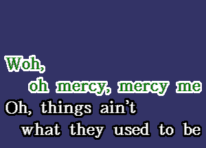 W'oh,

eh m am
Oh, things aink

What they used to be